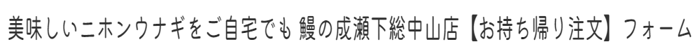 美味しいニホンウナギをご自宅でも 鰻の成瀬下総中山店【お持ち帰り注文】フォーム